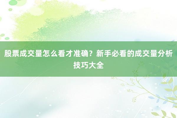 股票成交量怎么看才准确？新手必看的成交量分析技巧大全
