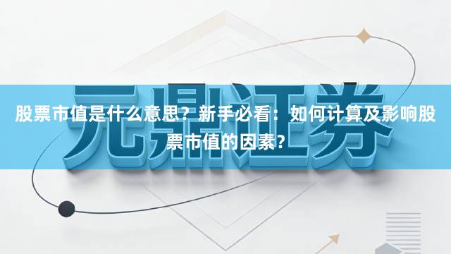 股票市值是什么意思？新手必看：如何计算及影响股票市值的因素？