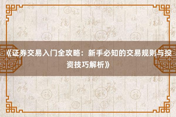 《证券交易入门全攻略：新手必知的交易规则与投资技巧解析》