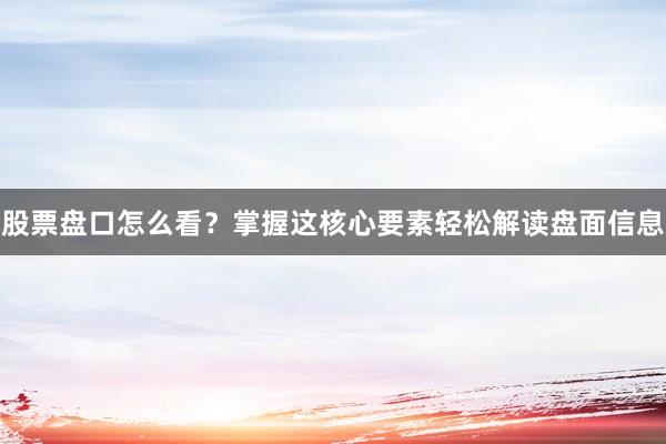 股票盘口怎么看？掌握这核心要素轻松解读盘面信息