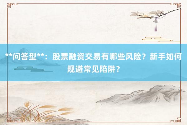 **问答型**：股票融资交易有哪些风险？新手如何规避常见陷阱？