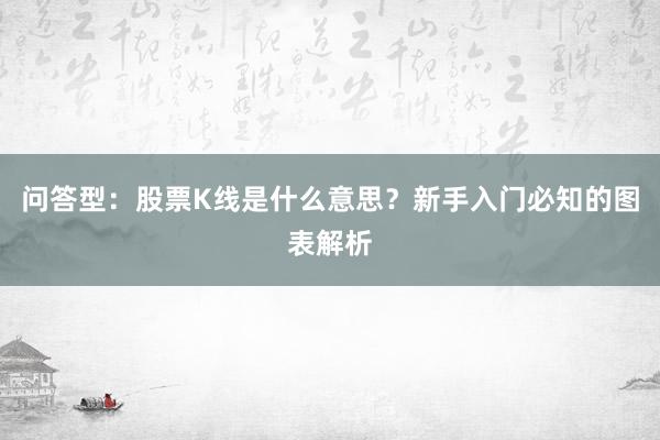 问答型：股票K线是什么意思？新手入门必知的图表解析
