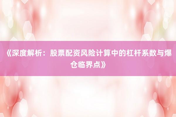 《深度解析：股票配资风险计算中的杠杆系数与爆仓临界点》