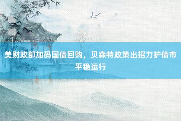 美财政部加码国债回购，贝森特政策出招力护债市平稳运行