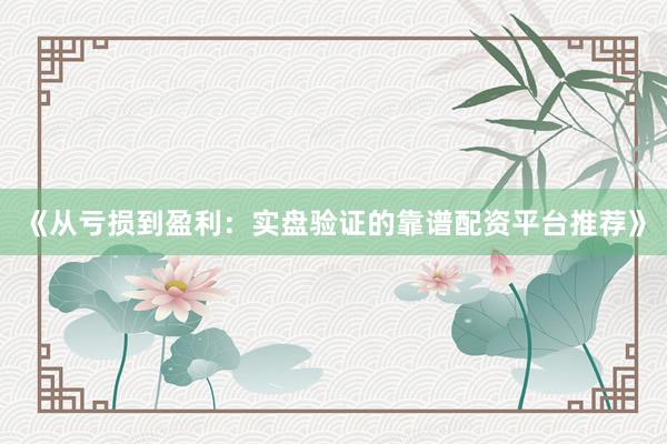 《从亏损到盈利：实盘验证的靠谱配资平台推荐》