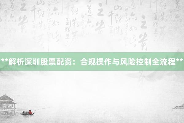 **解析深圳股票配资：合规操作与风险控制全流程**