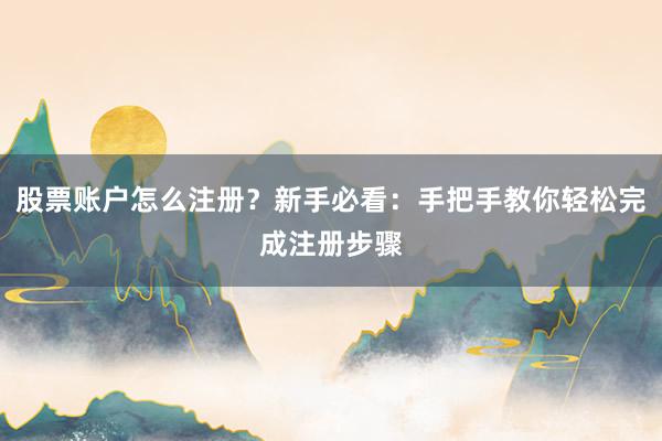 股票账户怎么注册？新手必看：手把手教你轻松完成注册步骤