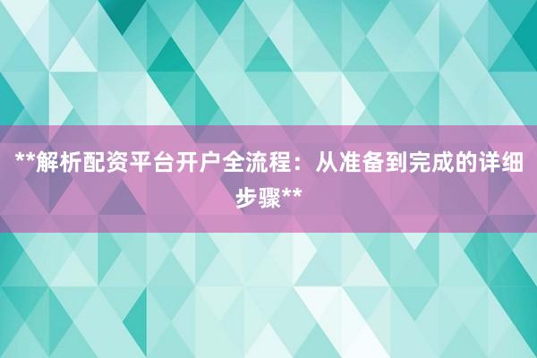 **解析配资平台开户全流程：从准备到完成的详细步骤**