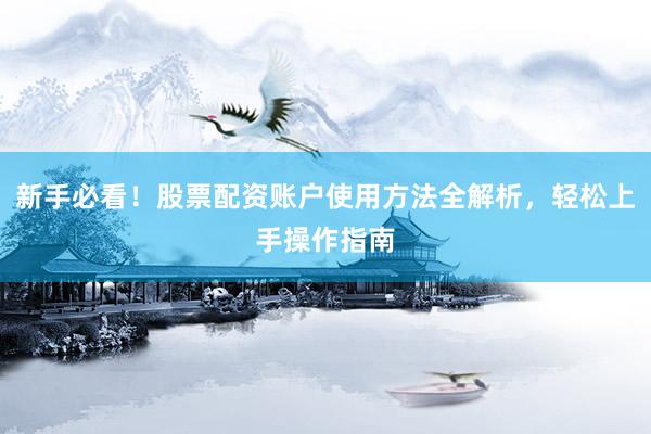新手必看！股票配资账户使用方法全解析，轻松上手操作指南