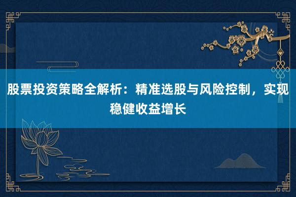 股票投资策略全解析：精准选股与风险控制，实现稳健收益增长
