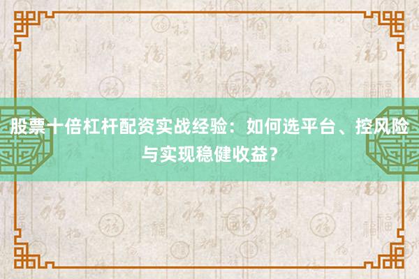 股票十倍杠杆配资实战经验：如何选平台、控风险与实现稳健收益？