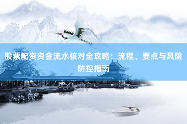 股票配资资金流水核对全攻略：流程、要点与风险防控指南