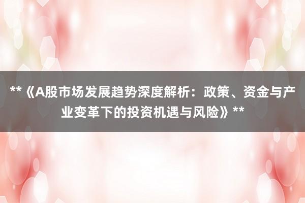 **《A股市场发展趋势深度解析：政策、资金与产业变革下的投资机遇与风险》**