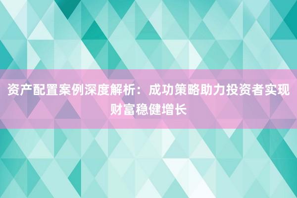 资产配置案例深度解析：成功策略助力投资者实现财富稳健增长