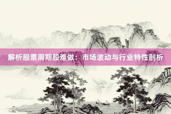解析股票周期股难做：市场波动与行业特性剖析