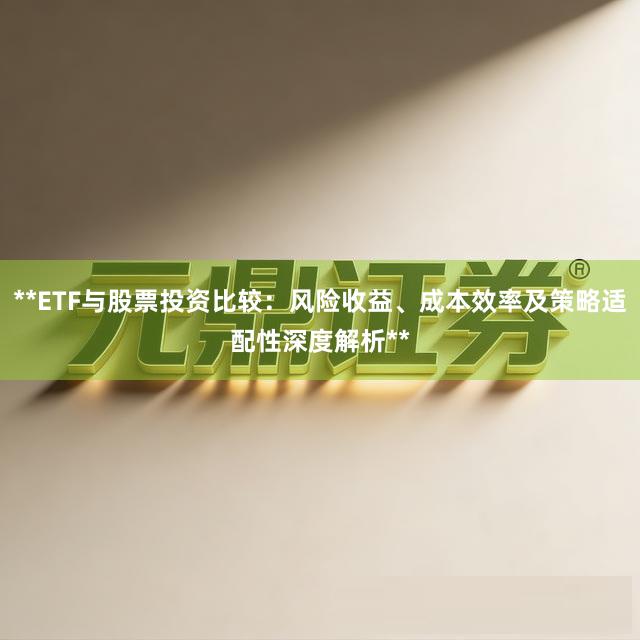 **ETF与股票投资比较：风险收益、成本效率及策略适配性深度解析**