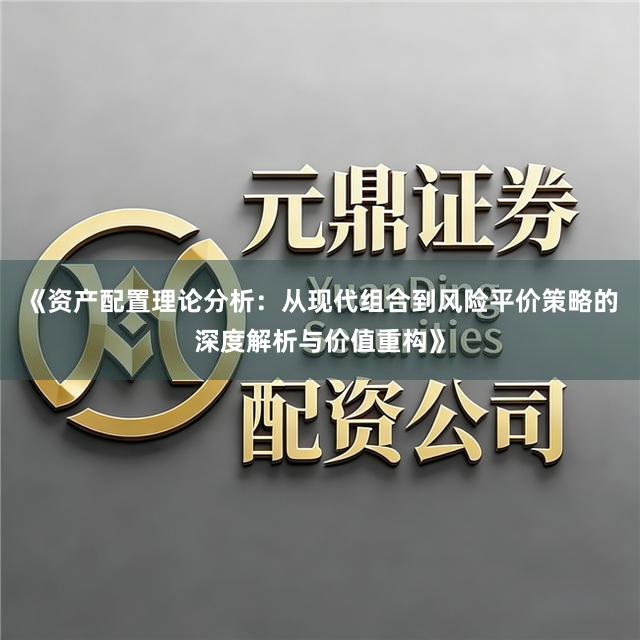 《资产配置理论分析：从现代组合到风险平价策略的深度解析与价值重构》