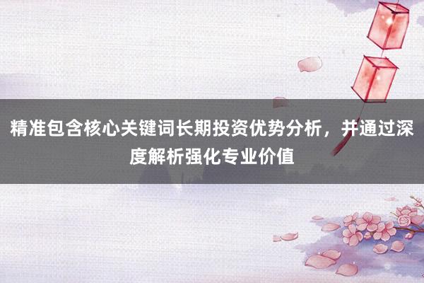 精准包含核心关键词长期投资优势分析，并通过深度解析强化专业价值
