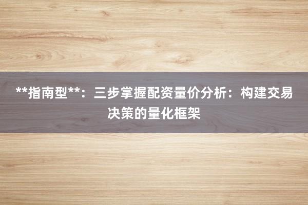 **指南型**：三步掌握配资量价分析：构建交易决策的量化框架