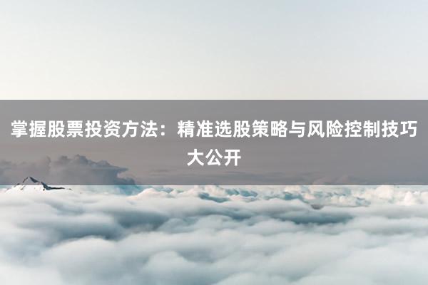 掌握股票投资方法：精准选股策略与风险控制技巧大公开