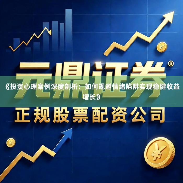 《投资心理案例深度剖析：如何规避情绪陷阱实现稳健收益增长》