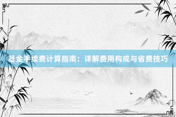 基金手续费计算指南：详解费用构成与省费技巧