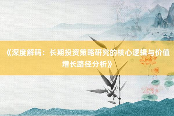 《深度解码：长期投资策略研究的核心逻辑与价值增长路径分析》