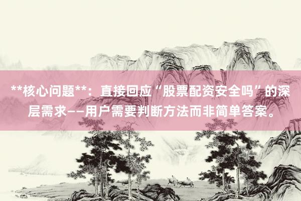 **核心问题**：直接回应“股票配资安全吗”的深层需求——用户需要判断方法而非简单答案。