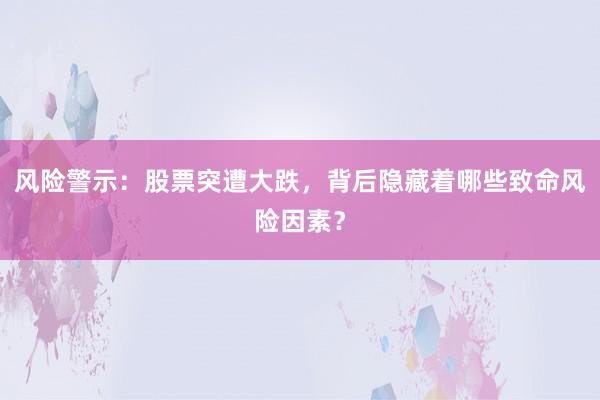 风险警示:股票突遭大跌,背后隐藏着哪些致命风险因素?