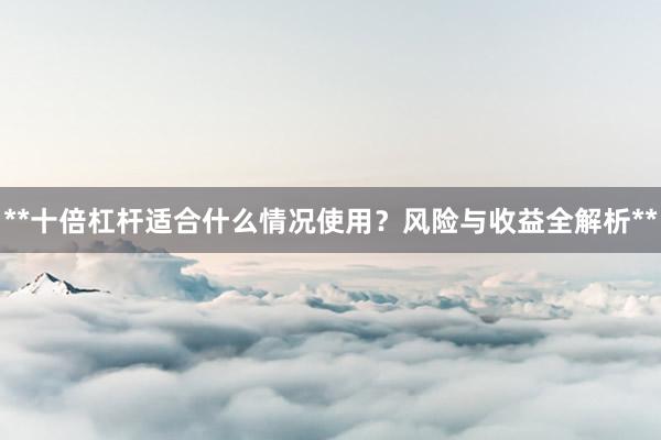 **十倍杠杆适合什么情况使用？风险与收益全解析**