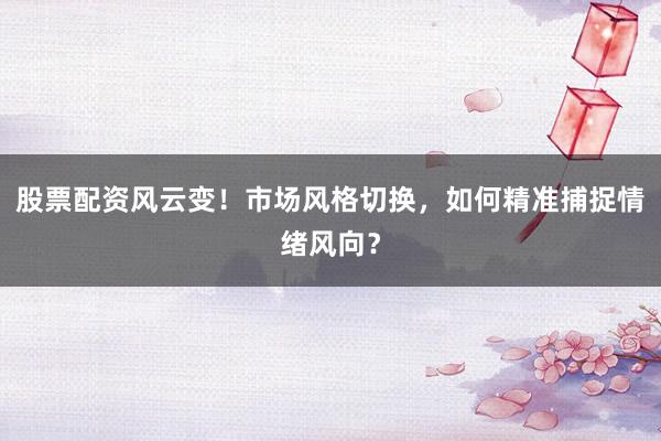 股票配资风云变！市场风格切换，如何精准捕捉情绪风向？