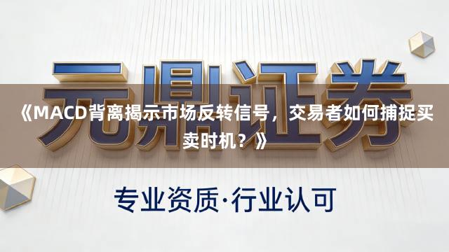 《MACD背离揭示市场反转信号，交易者如何捕捉买卖时机？》