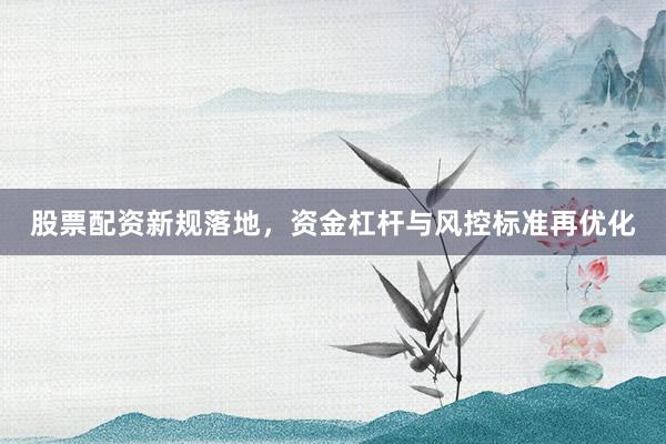 股票配资新规落地，资金杠杆与风控标准再优化