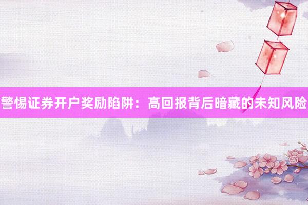 警惕证券开户奖励陷阱：高回报背后暗藏的未知风险