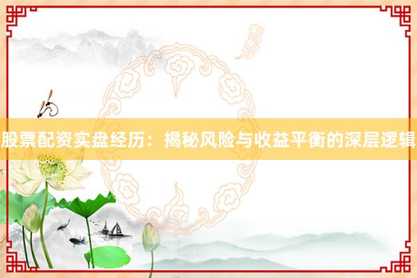 股票配资实盘经历：揭秘风险与收益平衡的深层逻辑