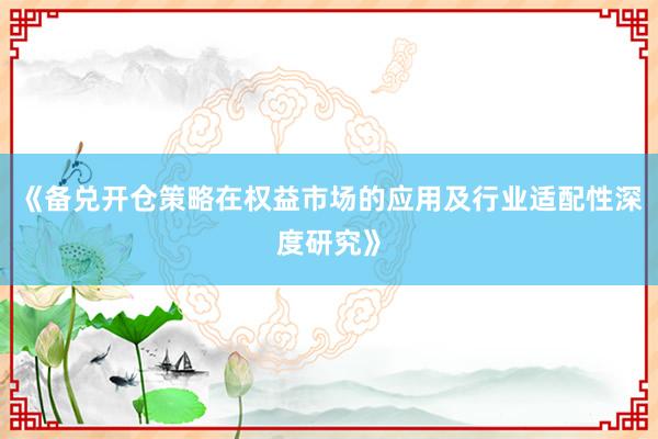 《备兑开仓策略在权益市场的应用及行业适配性深度研究》
