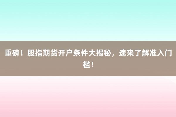 重磅！股指期货开户条件大揭秘，速来了解准入门槛！