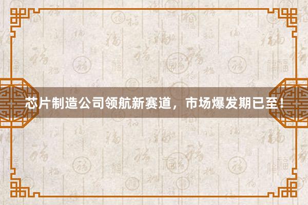 芯片制造公司领航新赛道，市场爆发期已至！