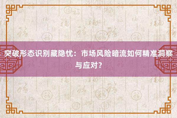 突破形态识别藏隐忧：市场风险暗流如何精准洞察与应对？