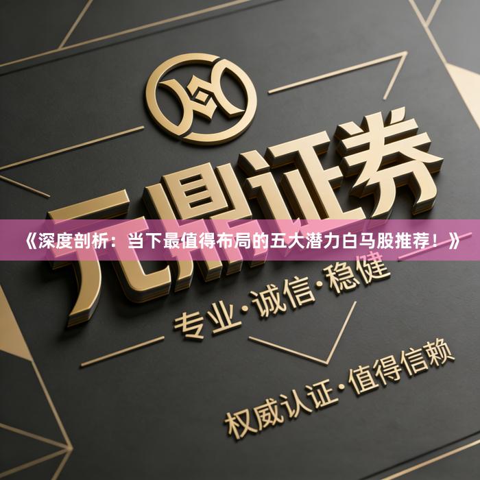《深度剖析：当下最值得布局的五大潜力白马股推荐！》