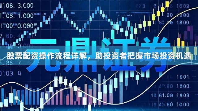 股票配资操作流程详解，助投资者把握市场投资机遇