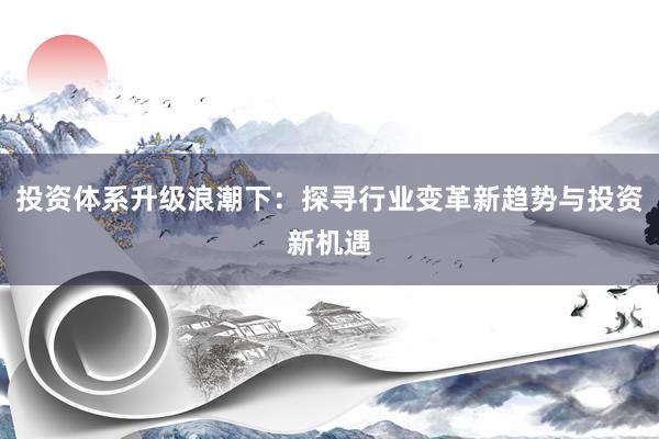 投资体系升级浪潮下：探寻行业变革新趋势与投资新机遇