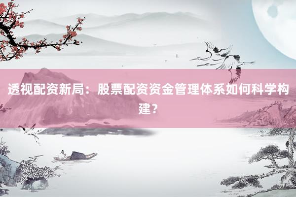 透视配资新局：股票配资资金管理体系如何科学构建？