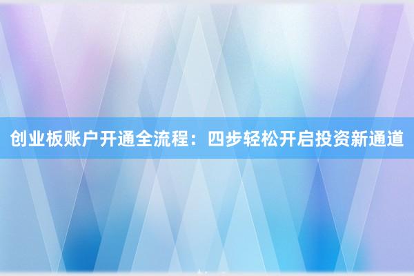 创业板账户开通全流程：四步轻松开启投资新通道
