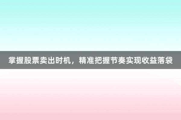 掌握股票卖出时机，精准把握节奏实现收益落袋