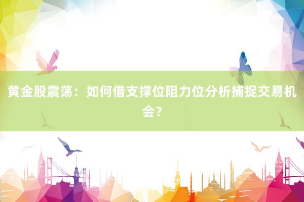 黄金股震荡：如何借支撑位阻力位分析捕捉交易机会？