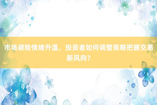市场避险情绪升温，投资者如何调整策略把握交易新风向？