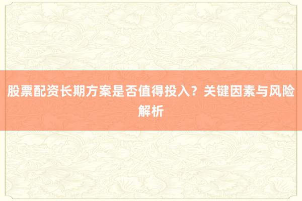 股票配资长期方案是否值得投入？关键因素与风险解析