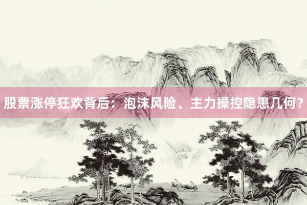股票涨停狂欢背后：泡沫风险、主力操控隐患几何？