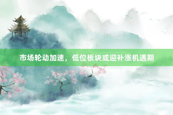 市场轮动加速，低位板块或迎补涨机遇期